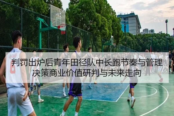 判罚出炉后青年田径队中长跑节奏与管理决策商业价值研判与未来走向