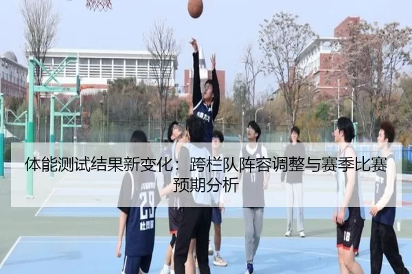 体能测试结果新变化：跨栏队阵容调整与赛季比赛预期分析